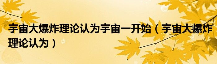 宇宙大爆炸理论认为宇宙一开始(宇宙大爆炸理论认为)