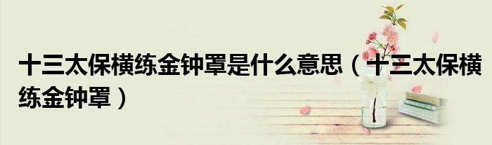 十三太保横练金钟罩是什么意思(十三太保横练金钟罩)