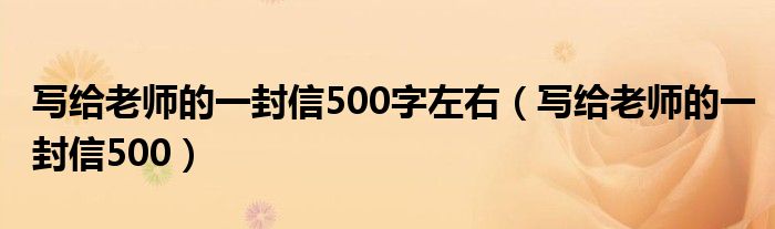 写给老师的一封信500字左右(写给老师的一封信500)