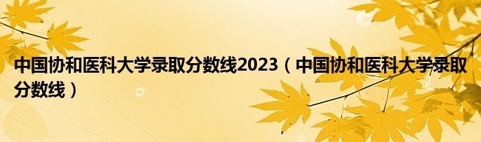中国协和医科大学录取分数线2023(中国协和医科大学录取分数线)
