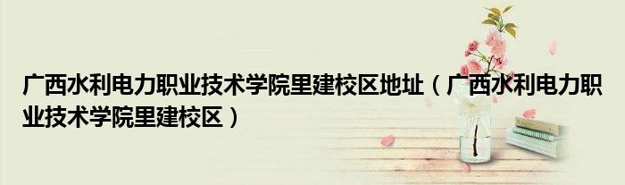 广西水利电力职业技术学院里建校区地址(广西水利电力职业技术学院里建校区)