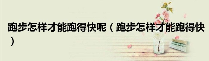 跑步怎样才能跑得快呢(跑步怎样才能跑得快)