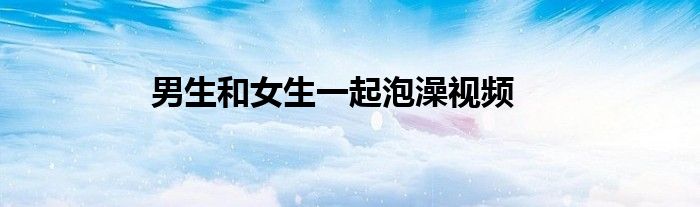 男生和女生一起泡澡视频