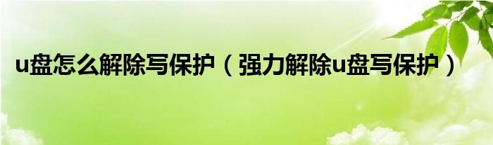 u盘怎么解除写保护(强力解除u盘写保护)