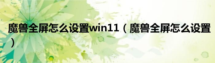 魔兽全屏怎么设置win11(魔兽全屏怎么设置)