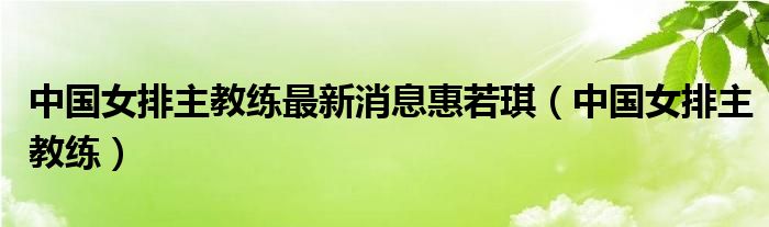 中国女排主教练最新消息惠若琪(中国女排主教练)