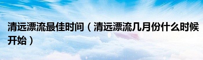 清远漂流最佳时间(清远漂流几月份什么时候开始)