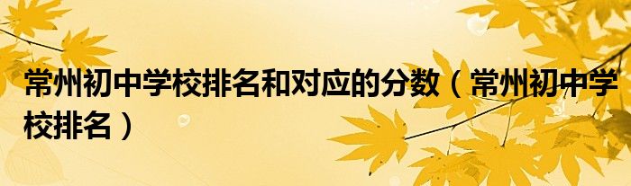 常州初中学校排名和对应的分数(常州初中学校排名)
