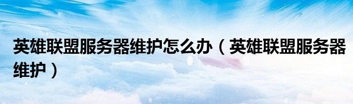 英雄联盟服务器维护怎么办(英雄联盟服务器维护)