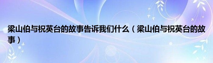 梁山伯与祝英台的故事告诉我们什么(梁山伯与祝英台的故事)