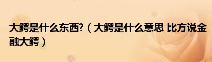大鳄是什么东西?(大鳄是什么意思 比方说金融大鳄)