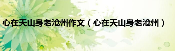 心在天山身老沧州作文(心在天山身老沧州)
