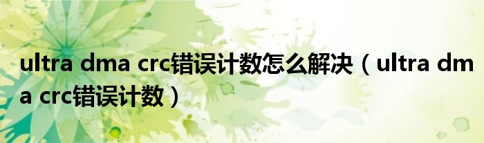 ultra dma crc错误计数怎么解决(ultra dma crc错误计数)