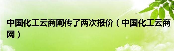 中国化工云商网传了两次报价(中国化工云商网)