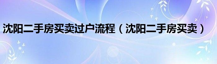 沈阳二手房买卖过户流程(沈阳二手房买卖)