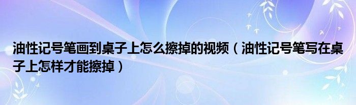 油性记号笔画到桌子上怎么擦掉的视频(油性记号笔写在桌子上怎样才能擦掉)