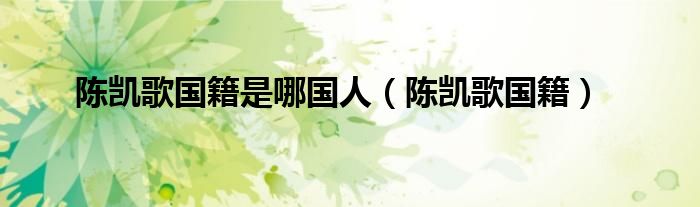 陈凯歌国籍是哪国人(陈凯歌国籍)