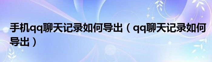 手机qq聊天记录如何导出(qq聊天记录如何导出)