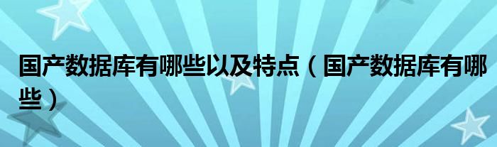 国产数据库有哪些以及特点(国产数据库有哪些)