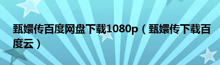 甄嬛传百度网盘下载1080p(甄嬛传下载百度云)