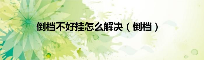 倒档不好挂怎么解决(倒档)