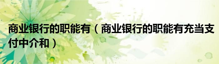 商业银行的职能有(商业银行的职能有充当支付中介和)