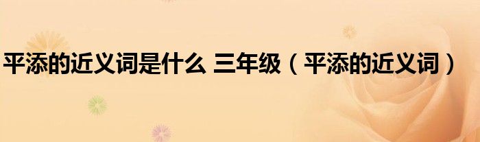 平添的近义词是什么 三年级(平添的近义词)