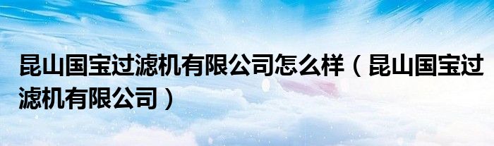 昆山国宝过滤机有限公司怎么样(昆山国宝过滤机有限公司)