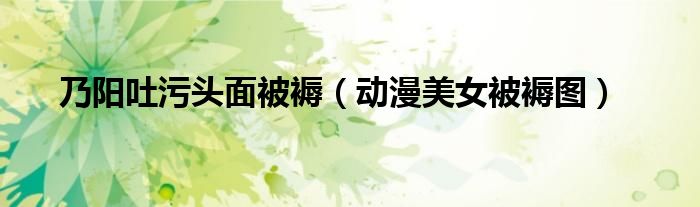 乃阳吐污头面被褥(动漫美女被褥图)