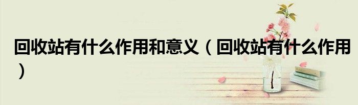 回收站有什么作用和意义(回收站有什么作用)