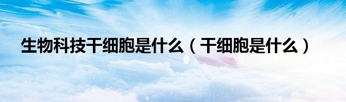 生物科技干细胞是什么(干细胞是什么)