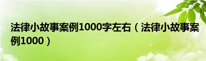 法律小故事案例1000字左右(法律小故事案例1000)