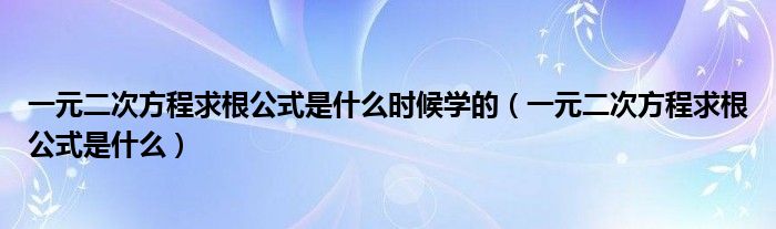 一元二次方程求根公式是什么时候学的(一元二次方程求根公式是什么)