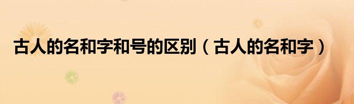 古人的名和字和号的区别(古人的名和字)