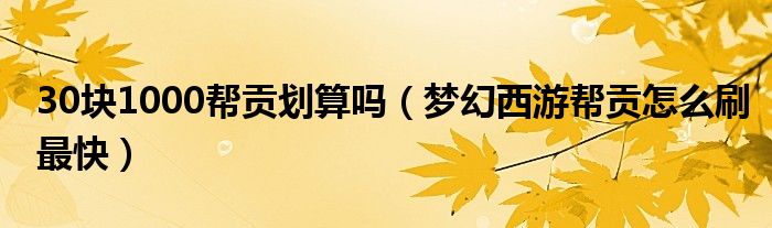 30块1000帮贡划算吗(梦幻西游帮贡怎么刷最快)