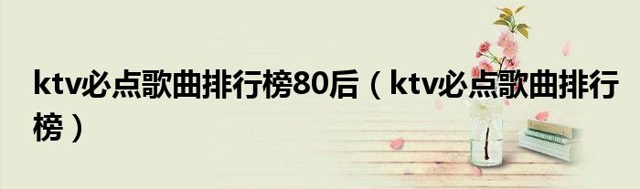 ktv必点歌曲排行榜80后(ktv必点歌曲排行榜)