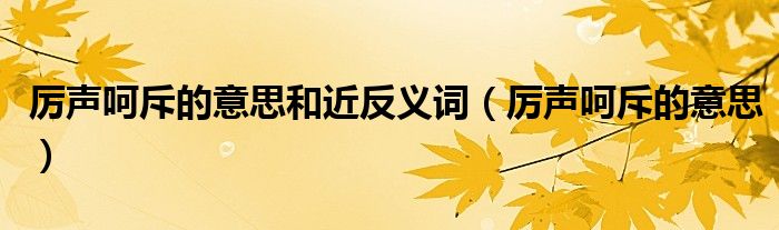 厉声呵斥的意思和近反义词(厉声呵斥的意思)