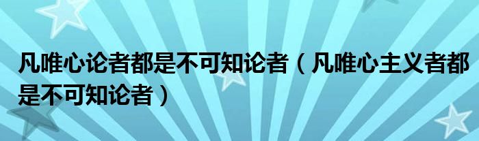 凡唯心论者都是不可知论者(凡唯心主义者都是不可知论者)