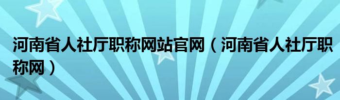 河南省人社厅职称网站官网(河南省人社厅职称网)