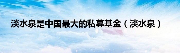 淡水泉是中国最大的私募基金(淡水泉)