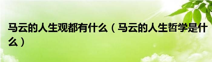 马云的人生观都有什么(马云的人生哲学是什么)