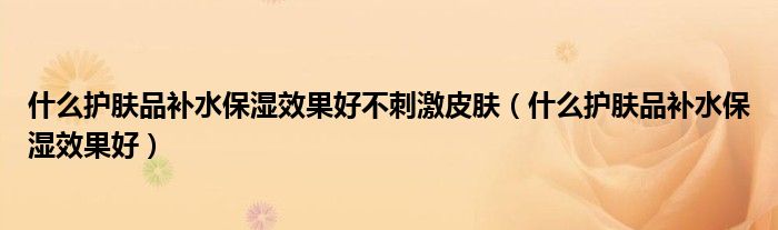 什么护肤品补水保湿效果好不刺激皮肤(什么护肤品补水保湿效果好)