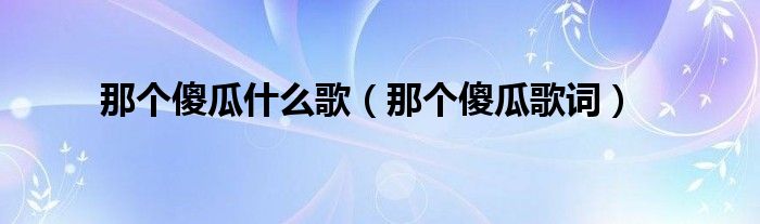那个傻瓜什么歌(那个傻瓜歌词)