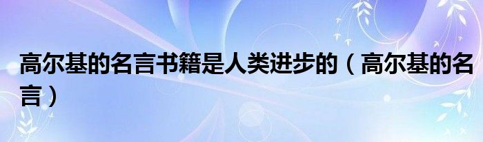 高尔基的名言书籍是人类进步的(高尔基的名言)