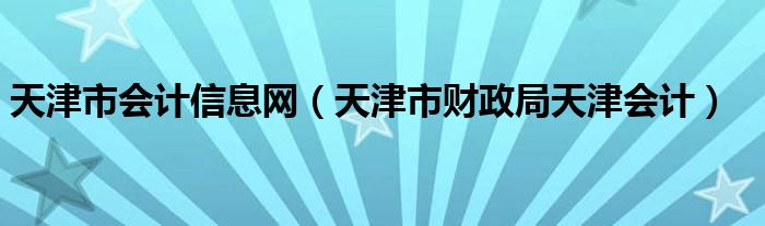 天津市会计信息网(天津市财政局天津会计)