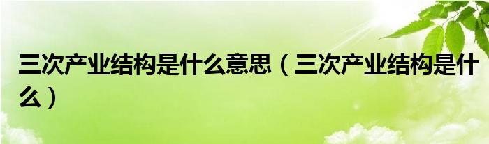 三次产业结构是什么意思(三次产业结构是什么)