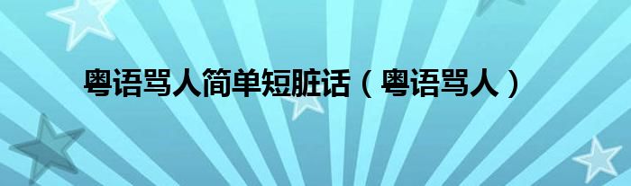 粤语骂人简单短脏话(粤语骂人)