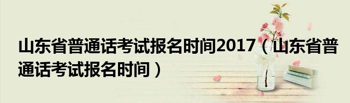 山东省普通话考试报名时间2017(山东省普通话考试报名时间)