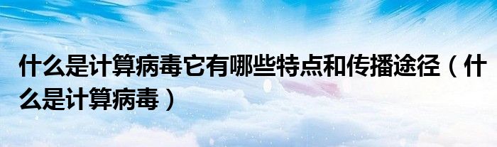 什么是计算病毒它有哪些特点和传播途径(什么是计算病毒)
