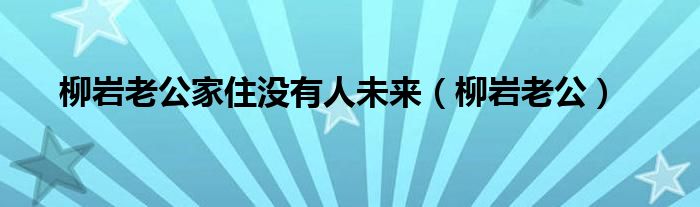 柳岩老公家住没有人未来(柳岩老公)